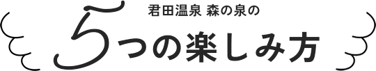 君田温泉 森の泉の5つの楽しみ方